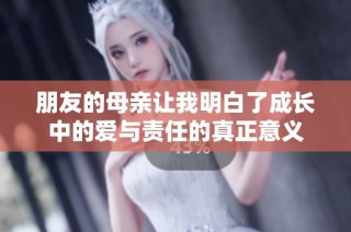 朋友的母亲让我明白了成长中的爱与责任的真正意义