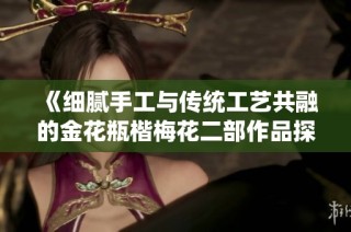 《细腻手工与传统工艺共融的金花瓶楷梅花二部作品探秘》