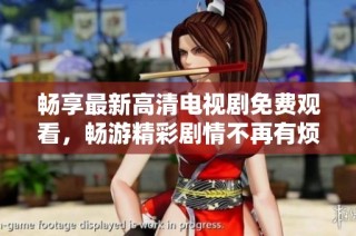 畅享最新高清电视剧免费观看，畅游精彩剧情不再有烦恼