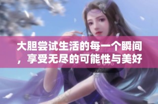 大胆尝试生活的每一个瞬间，享受无尽的可能性与美好