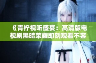 《青柠视听盛宴：高清版电视剧黑暗荣耀即刻观看不容错过》