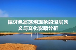 探讨色翁荡熄现象的深层含义与文化影响分析
