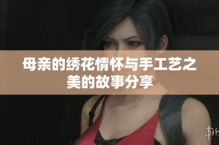 母亲的绣花情怀与手工艺之美的故事分享