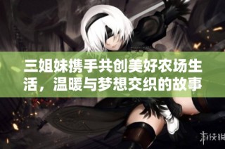 三姐妹携手共创美好农场生活，温暖与梦想交织的故事