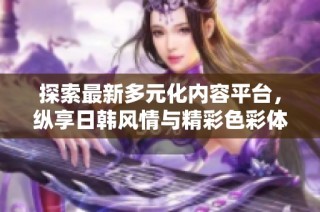 探索最新多元化内容平台，纵享日韩风情与精彩色彩体验