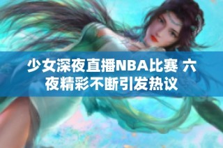 少女深夜直播NBA比赛 六夜精彩不断引发热议