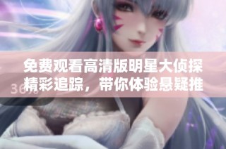 免费观看高清版明星大侦探精彩追踪，带你体验悬疑推理新体验