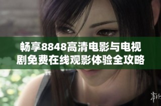 畅享8848高清电影与电视剧免费在线观影体验全攻略