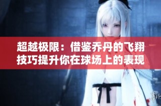 超越极限：借鉴乔丹的飞翔技巧提升你在球场上的表现与训练方法