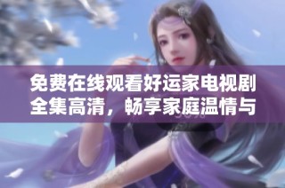 免费在线观看好运家电视剧全集高清，畅享家庭温情与幸福时光
