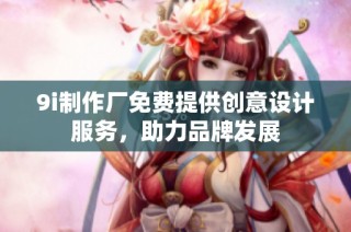 9i制作厂免费提供创意设计服务，助力品牌发展