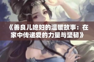 《善良儿媳妇的温暖故事：在家中传递爱的力量与坚韧》