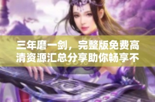 三年磨一剑，完整版免费高清资源汇总分享助你畅享不息