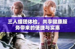 三人组团体检，共享健康服务带来的便捷与实惠