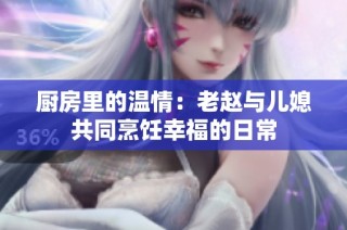 厨房里的温情：老赵与儿媳共同烹饪幸福的日常