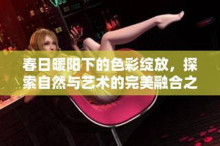 春日暖阳下的色彩绽放，探索自然与艺术的完美融合之旅