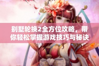 别墅轮换2全方位攻略，带你轻松掌握游戏技巧与秘诀