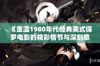 《重温1980年代经典美式保罗电影的精彩情节与深刻意义》