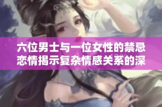 六位男士与一位女性的禁忌恋情揭示复杂情感关系的深度探讨