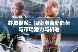虾皮视频：探索电商新趋势与市场潜力与机遇