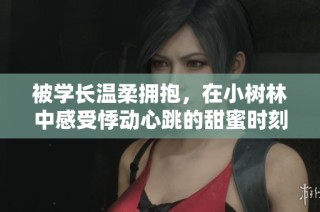 被学长温柔拥抱，在小树林中感受悸动心跳的甜蜜时刻