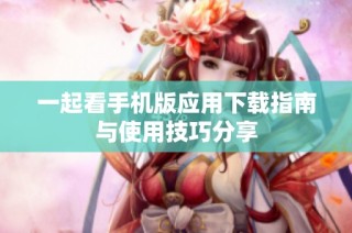 一起看手机版应用下载指南与使用技巧分享