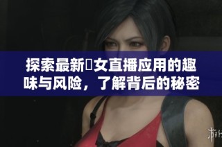 探索最新祼女直播应用的趣味与风险，了解背后的秘密世界