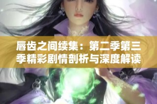 唇齿之间续集：第二季第三季精彩剧情剖析与深度解读