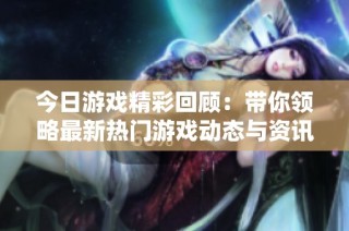 今日游戏精彩回顾：带你领略最新热门游戏动态与资讯