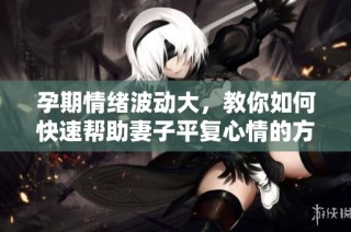 孕期情绪波动大，教你如何快速帮助妻子平复心情的方法