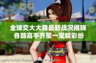 全球交大大赛最新战况揭晓 各路高手齐聚一堂精彩纷呈