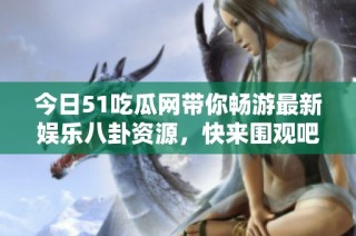 今日51吃瓜网带你畅游最新娱乐八卦资源，快来围观吧！