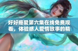 好好疼爱第六集在线免费观看，体验感人爱情故事的精彩瞬间