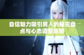 自信魅力吸引男人的秘密盘点与心态调整策略