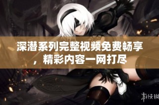 深潜系列完整视频免费畅享，精彩内容一网打尽