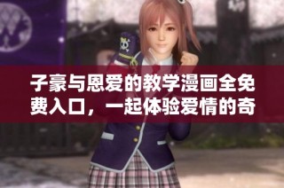 子豪与恩爱的教学漫画全免费入口，一起体验爱情的奇妙之旅