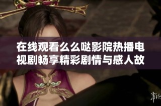 在线观看么么哒影院热播电视剧畅享精彩剧情与感人故事