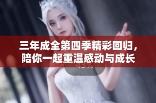 三年成全第四季精彩回归，陪你一起重温感动与成长
