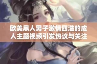 欧美黑人男子激情四溢的成人主题视频引发热议与关注