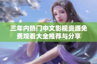 三年内热门中文影视资源免费观看大全推荐与分享