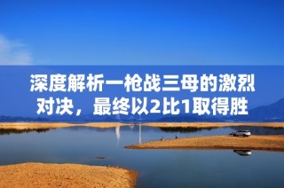 深度解析一枪战三母的激烈对决，最终以2比1取得胜利