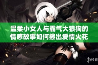 温柔小女人与霸气大狼狗的情感故事如何擦出爱情火花