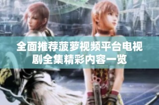 全面推荐菠萝视频平台电视剧全集精彩内容一览