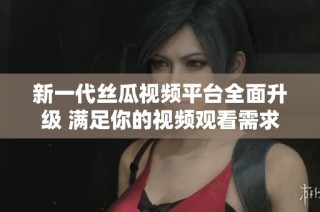 新一代丝瓜视频平台全面升级 满足你的视频观看需求