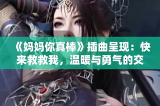 《妈妈你真棒》插曲呈现：快来救救我，温暖与勇气的交织故事