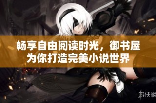 畅享自由阅读时光，御书屋为你打造完美小说世界