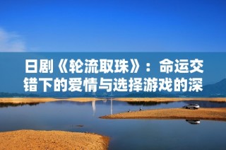 日剧《轮流取珠》：命运交错下的爱情与选择游戏的深刻探索