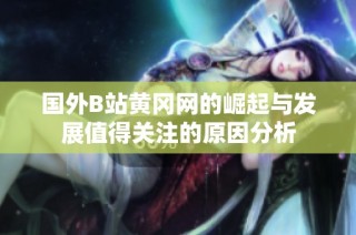国外B站黄冈网的崛起与发展值得关注的原因分析