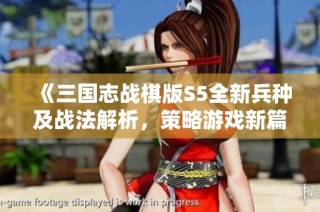 《三国志战棋版S5全新兵种及战法解析，策略游戏新篇章揭晓》