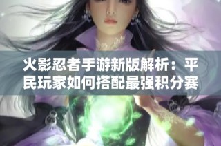 火影忍者手游新版解析：平民玩家如何搭配最强积分赛阵容